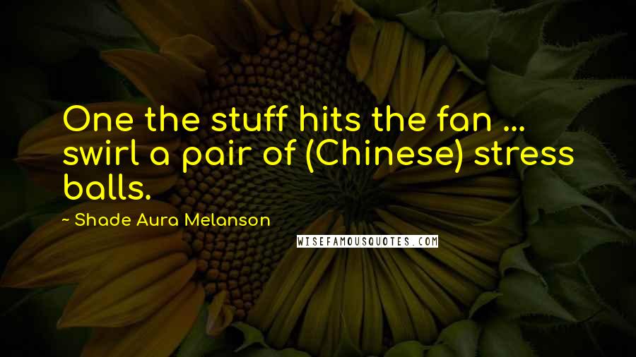 Shade Aura Melanson Quotes: One the stuff hits the fan ... swirl a pair of (Chinese) stress balls.