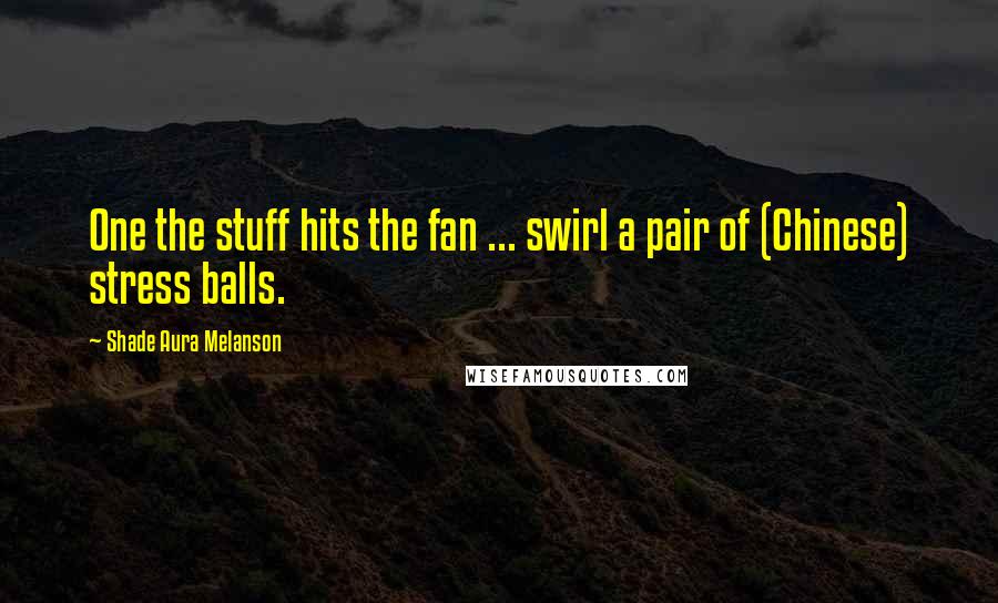 Shade Aura Melanson Quotes: One the stuff hits the fan ... swirl a pair of (Chinese) stress balls.