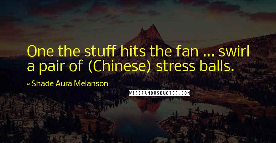 Shade Aura Melanson Quotes: One the stuff hits the fan ... swirl a pair of (Chinese) stress balls.