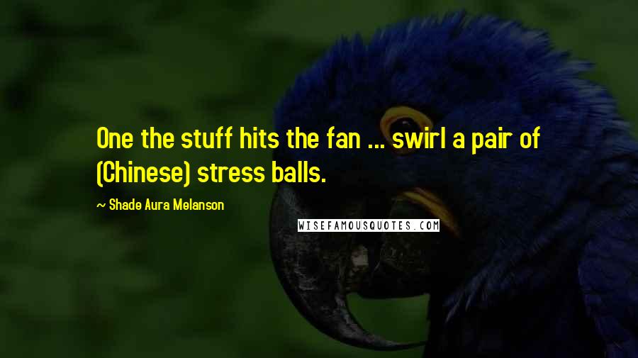 Shade Aura Melanson Quotes: One the stuff hits the fan ... swirl a pair of (Chinese) stress balls.