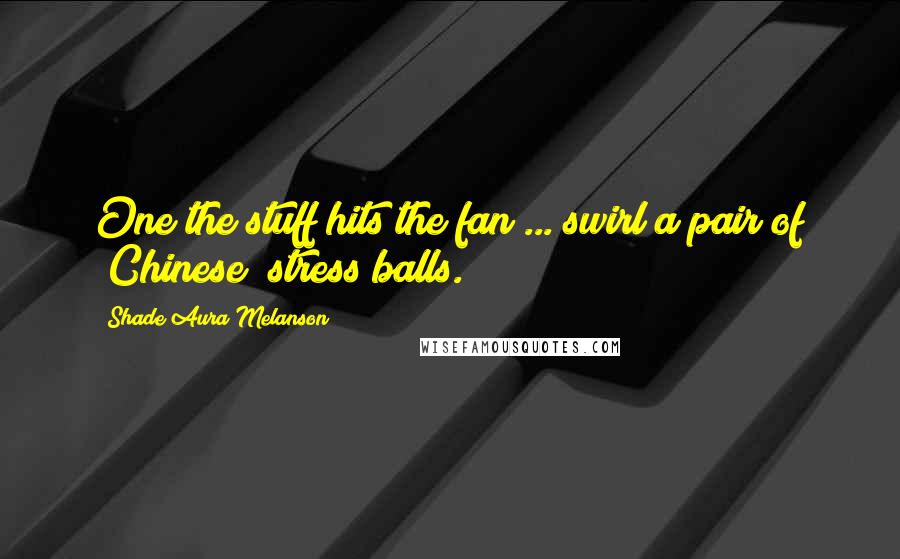 Shade Aura Melanson Quotes: One the stuff hits the fan ... swirl a pair of (Chinese) stress balls.