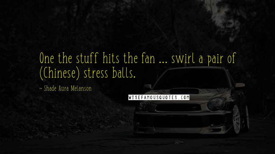 Shade Aura Melanson Quotes: One the stuff hits the fan ... swirl a pair of (Chinese) stress balls.