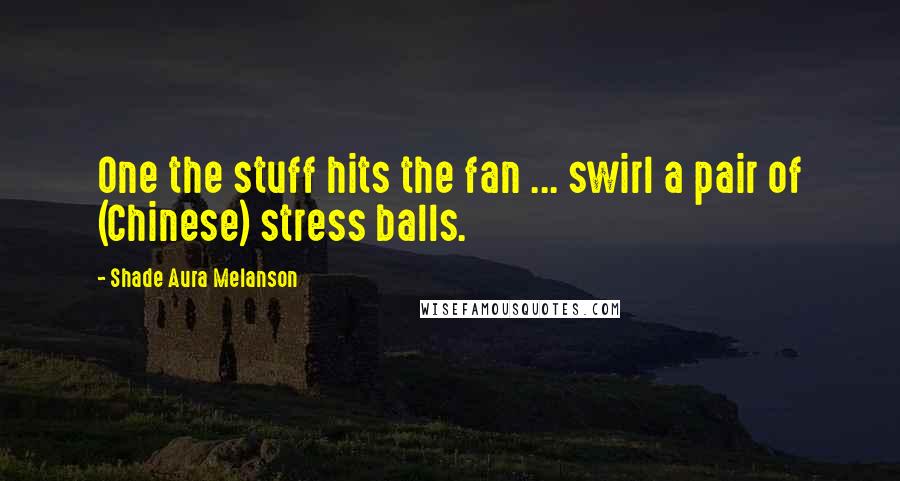 Shade Aura Melanson Quotes: One the stuff hits the fan ... swirl a pair of (Chinese) stress balls.