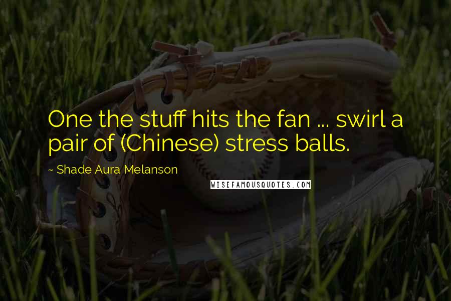 Shade Aura Melanson Quotes: One the stuff hits the fan ... swirl a pair of (Chinese) stress balls.