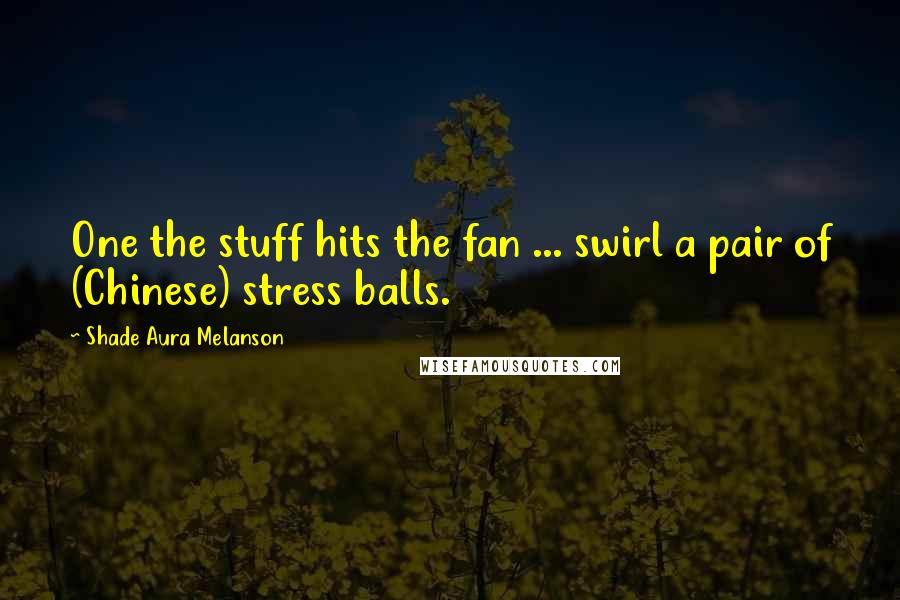 Shade Aura Melanson Quotes: One the stuff hits the fan ... swirl a pair of (Chinese) stress balls.