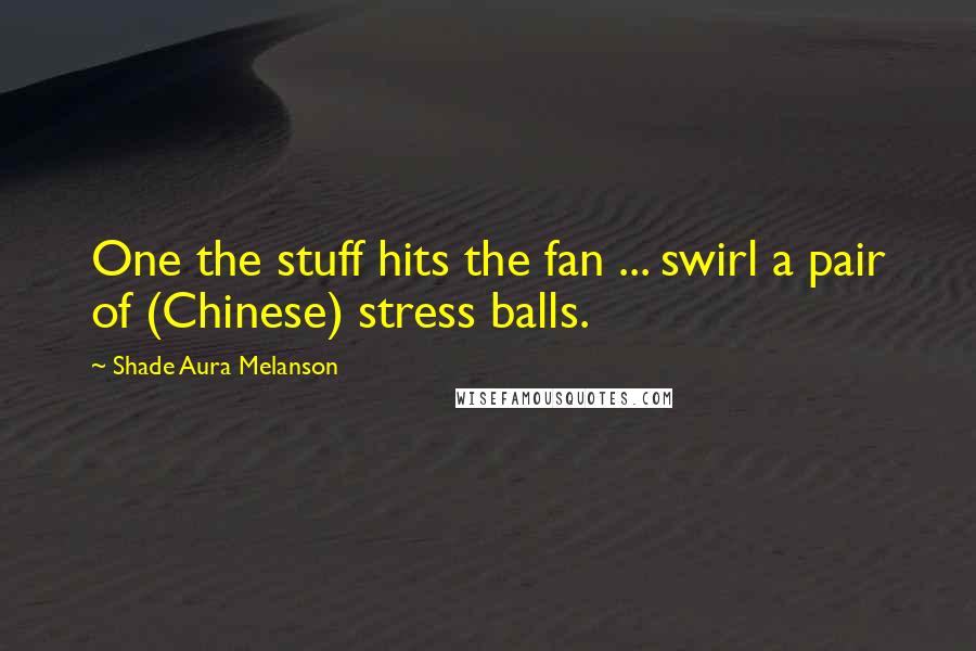 Shade Aura Melanson Quotes: One the stuff hits the fan ... swirl a pair of (Chinese) stress balls.