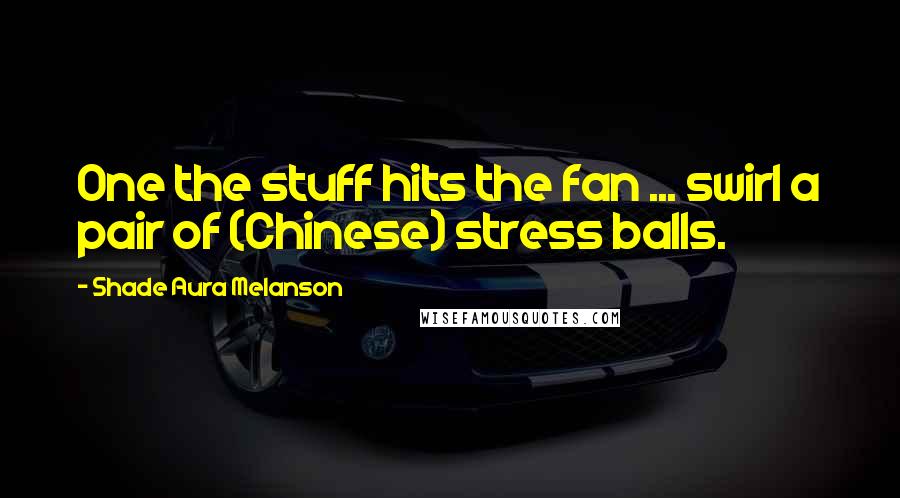 Shade Aura Melanson Quotes: One the stuff hits the fan ... swirl a pair of (Chinese) stress balls.