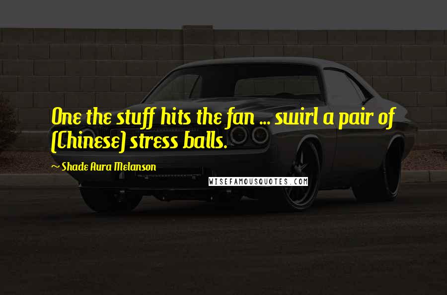 Shade Aura Melanson Quotes: One the stuff hits the fan ... swirl a pair of (Chinese) stress balls.
