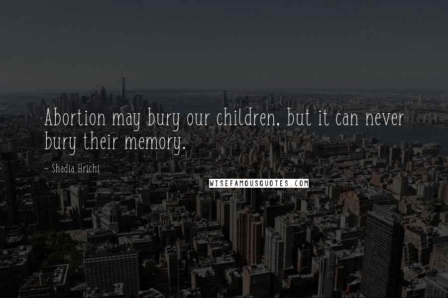 Shadia Hrichi Quotes: Abortion may bury our children, but it can never bury their memory.