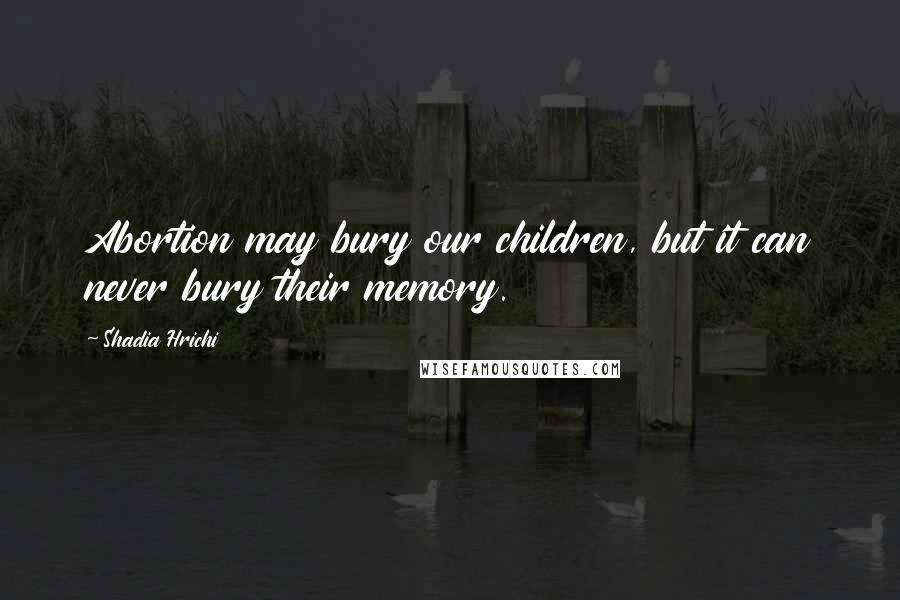Shadia Hrichi Quotes: Abortion may bury our children, but it can never bury their memory.