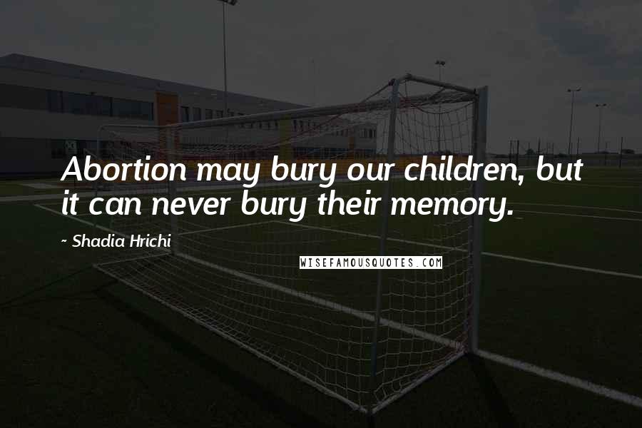 Shadia Hrichi Quotes: Abortion may bury our children, but it can never bury their memory.