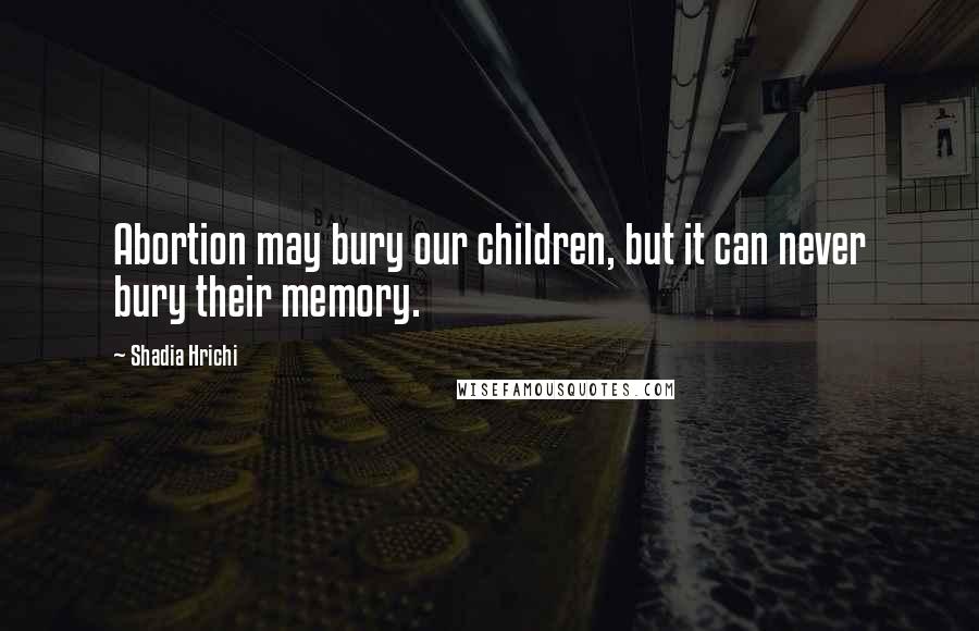 Shadia Hrichi Quotes: Abortion may bury our children, but it can never bury their memory.