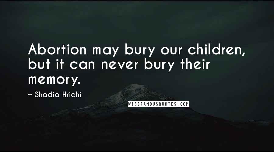 Shadia Hrichi Quotes: Abortion may bury our children, but it can never bury their memory.