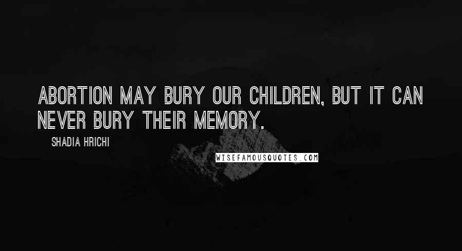 Shadia Hrichi Quotes: Abortion may bury our children, but it can never bury their memory.