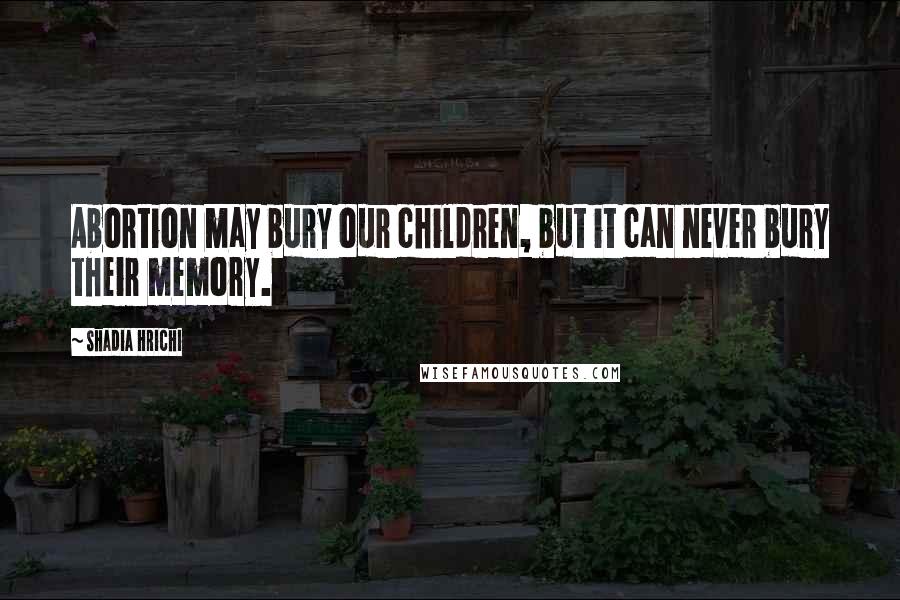 Shadia Hrichi Quotes: Abortion may bury our children, but it can never bury their memory.