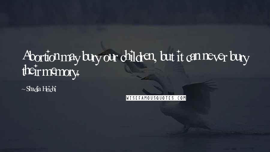 Shadia Hrichi Quotes: Abortion may bury our children, but it can never bury their memory.