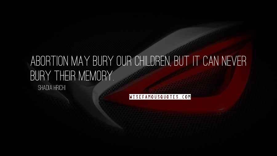 Shadia Hrichi Quotes: Abortion may bury our children, but it can never bury their memory.