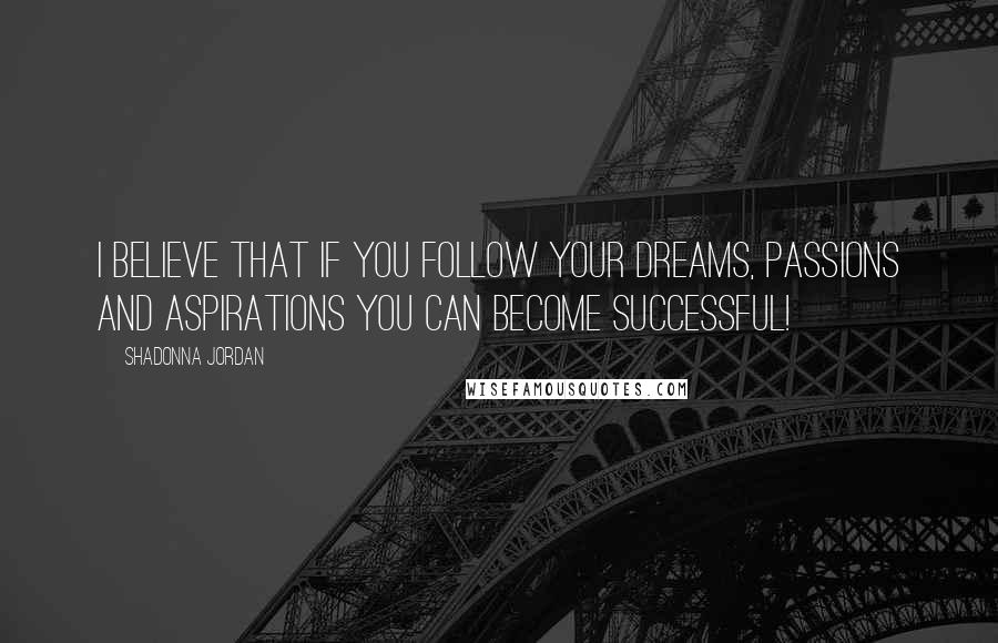 Shadonna Jordan Quotes: I believe that if you follow your dreams, passions and aspirations you can become successful!