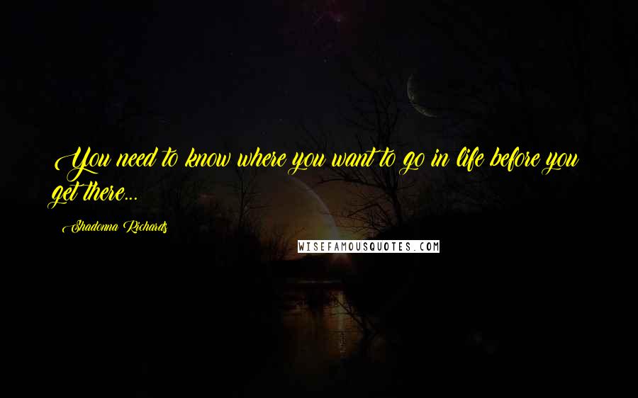 Shadonna Richards Quotes: You need to know where you want to go in life before you get there...