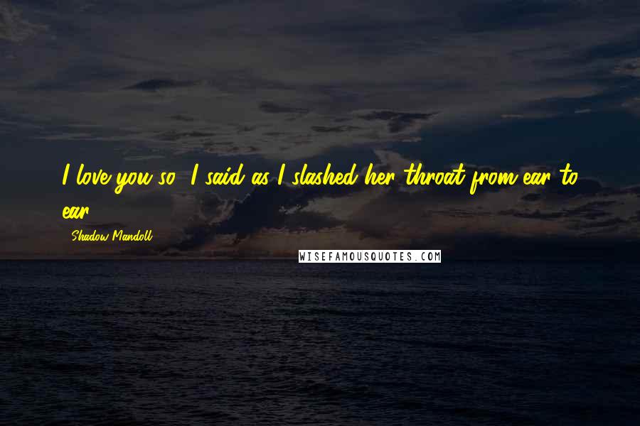 Shadow Mandoll Quotes: I love you so" I said as I slashed her throat from ear to ear.