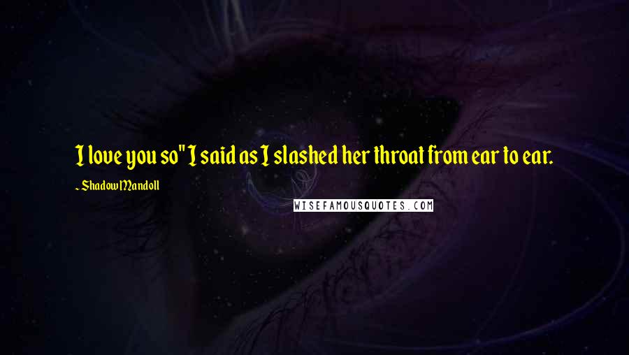 Shadow Mandoll Quotes: I love you so" I said as I slashed her throat from ear to ear.