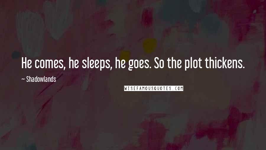 Shadowlands Quotes: He comes, he sleeps, he goes. So the plot thickens.