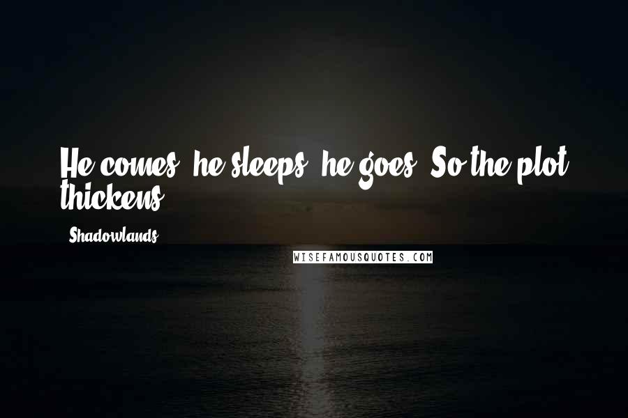 Shadowlands Quotes: He comes, he sleeps, he goes. So the plot thickens.