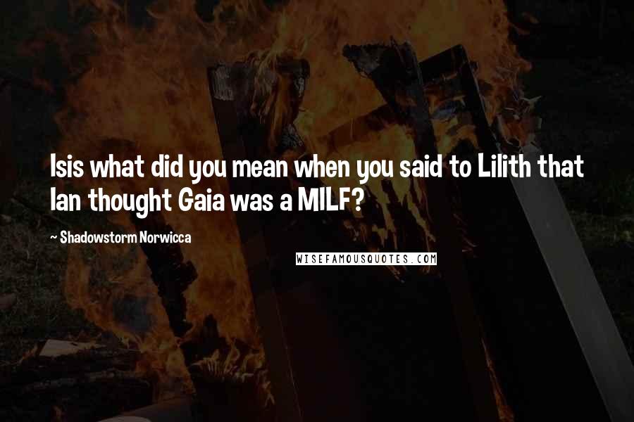 Shadowstorm Norwicca Quotes: Isis what did you mean when you said to Lilith that Ian thought Gaia was a MILF?