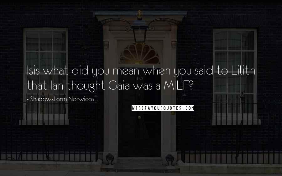 Shadowstorm Norwicca Quotes: Isis what did you mean when you said to Lilith that Ian thought Gaia was a MILF?