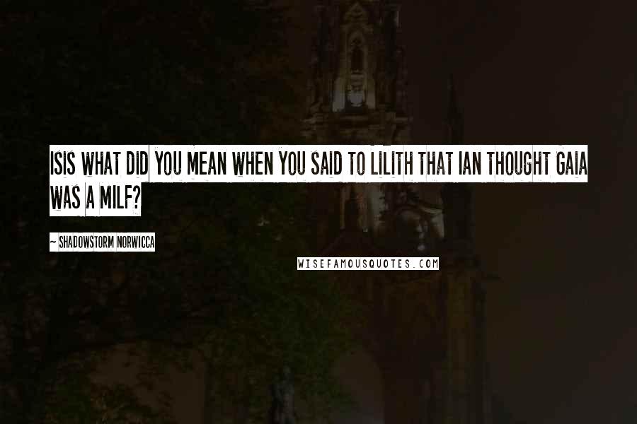 Shadowstorm Norwicca Quotes: Isis what did you mean when you said to Lilith that Ian thought Gaia was a MILF?