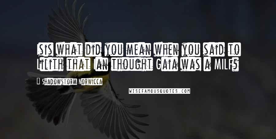 Shadowstorm Norwicca Quotes: Isis what did you mean when you said to Lilith that Ian thought Gaia was a MILF?