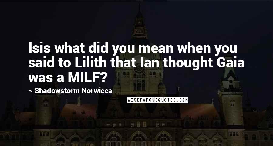 Shadowstorm Norwicca Quotes: Isis what did you mean when you said to Lilith that Ian thought Gaia was a MILF?