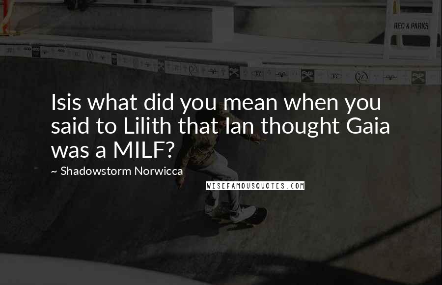 Shadowstorm Norwicca Quotes: Isis what did you mean when you said to Lilith that Ian thought Gaia was a MILF?