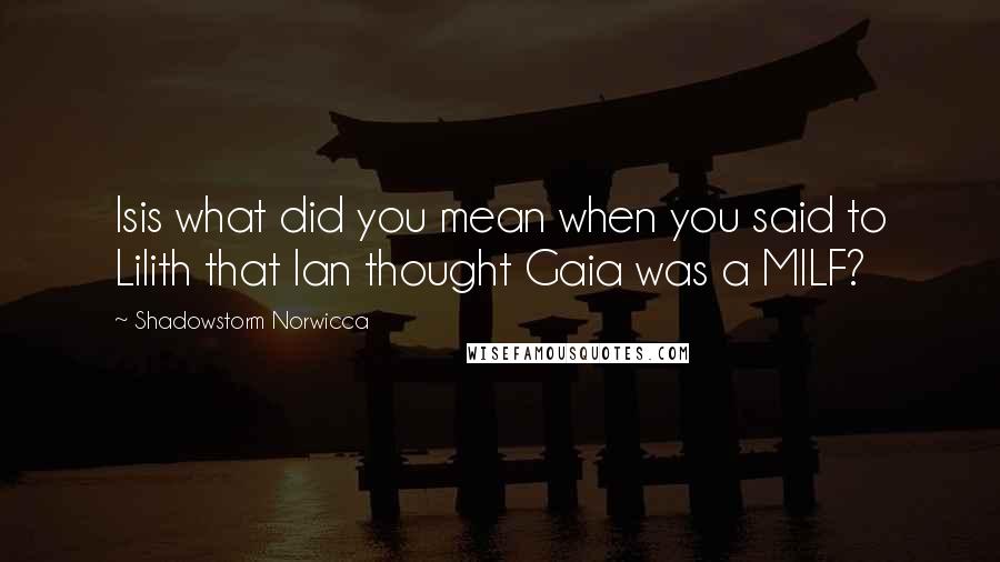 Shadowstorm Norwicca Quotes: Isis what did you mean when you said to Lilith that Ian thought Gaia was a MILF?