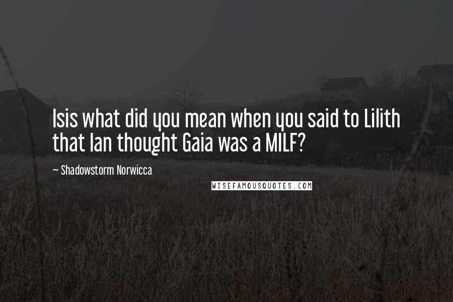 Shadowstorm Norwicca Quotes: Isis what did you mean when you said to Lilith that Ian thought Gaia was a MILF?