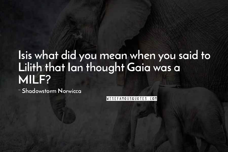 Shadowstorm Norwicca Quotes: Isis what did you mean when you said to Lilith that Ian thought Gaia was a MILF?