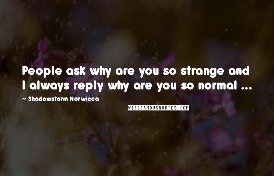 Shadowstorm Norwicca Quotes: People ask why are you so strange and I always reply why are you so normal ...