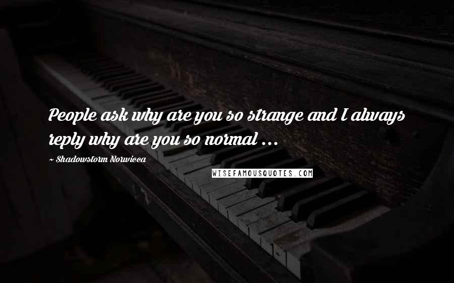 Shadowstorm Norwicca Quotes: People ask why are you so strange and I always reply why are you so normal ...