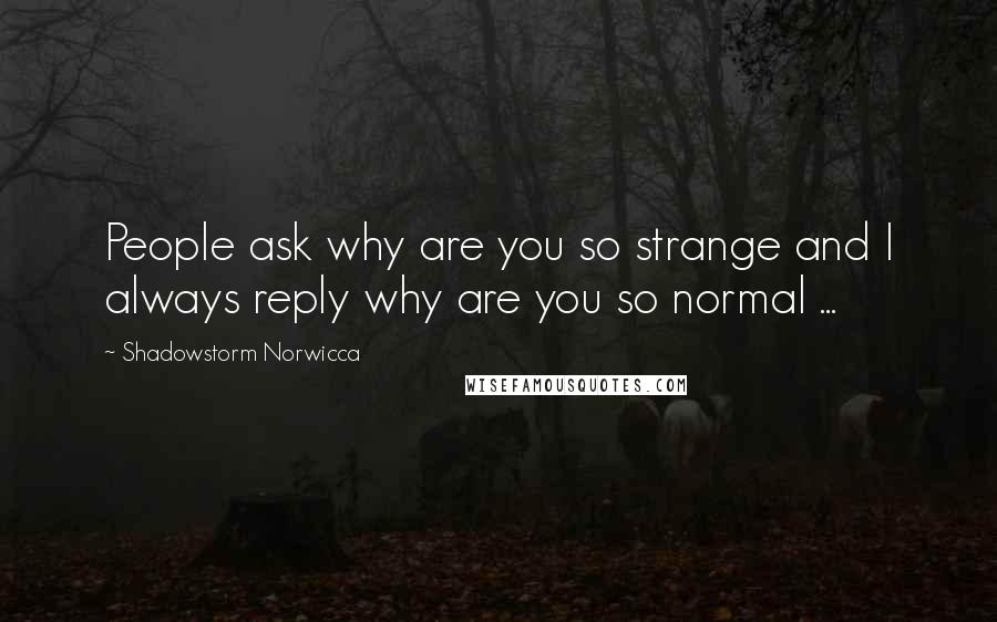 Shadowstorm Norwicca Quotes: People ask why are you so strange and I always reply why are you so normal ...