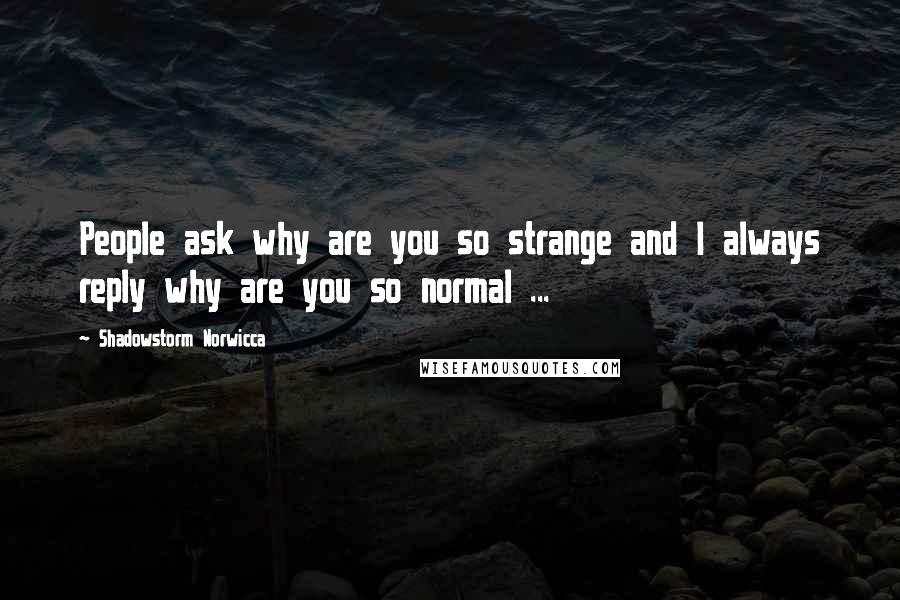 Shadowstorm Norwicca Quotes: People ask why are you so strange and I always reply why are you so normal ...