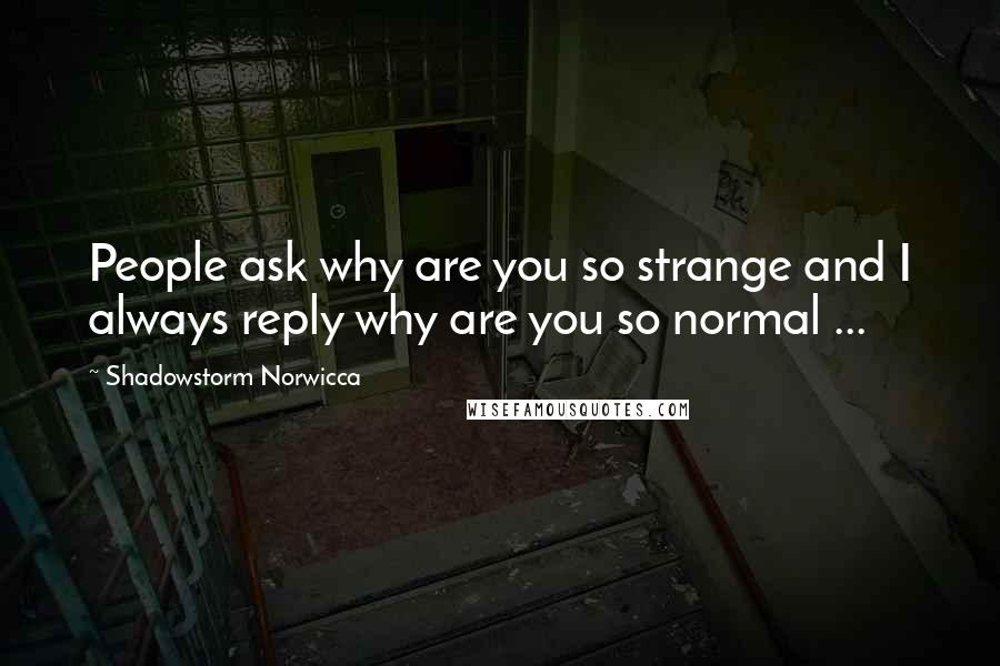 Shadowstorm Norwicca Quotes: People ask why are you so strange and I always reply why are you so normal ...