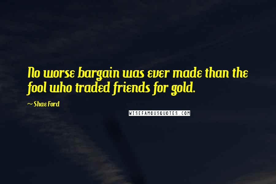 Shae Ford Quotes: No worse bargain was ever made than the fool who traded friends for gold.