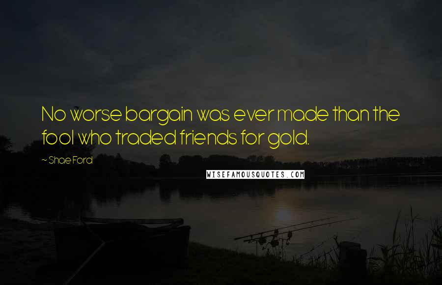 Shae Ford Quotes: No worse bargain was ever made than the fool who traded friends for gold.
