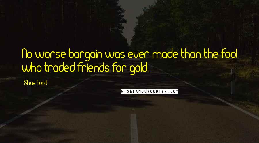 Shae Ford Quotes: No worse bargain was ever made than the fool who traded friends for gold.