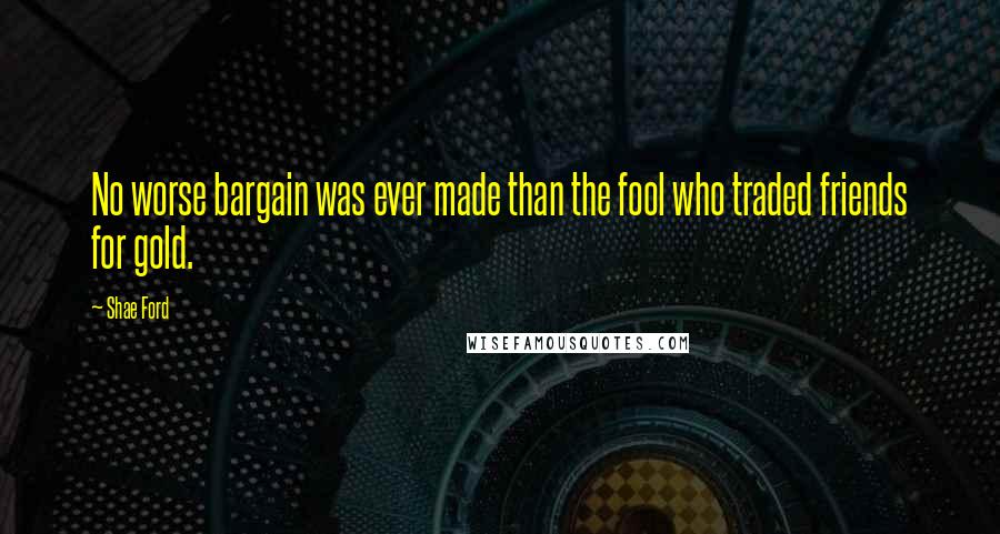 Shae Ford Quotes: No worse bargain was ever made than the fool who traded friends for gold.