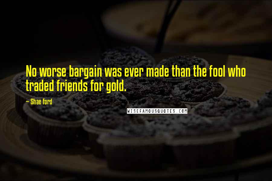 Shae Ford Quotes: No worse bargain was ever made than the fool who traded friends for gold.