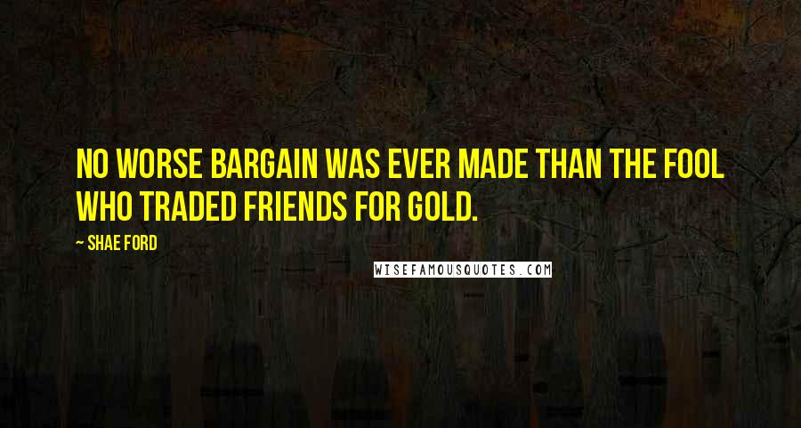 Shae Ford Quotes: No worse bargain was ever made than the fool who traded friends for gold.