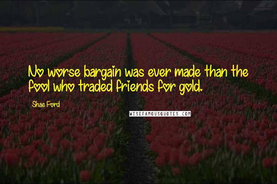Shae Ford Quotes: No worse bargain was ever made than the fool who traded friends for gold.
