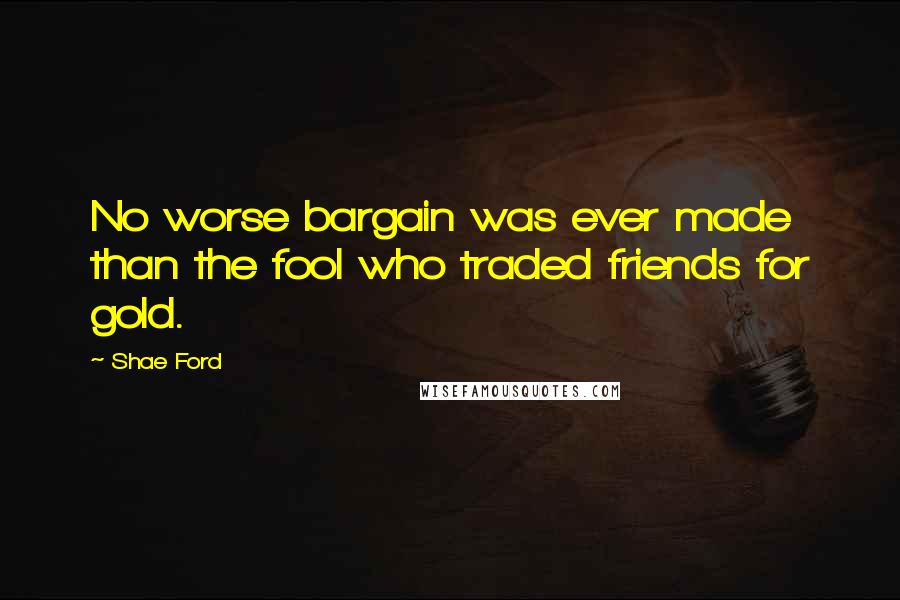 Shae Ford Quotes: No worse bargain was ever made than the fool who traded friends for gold.