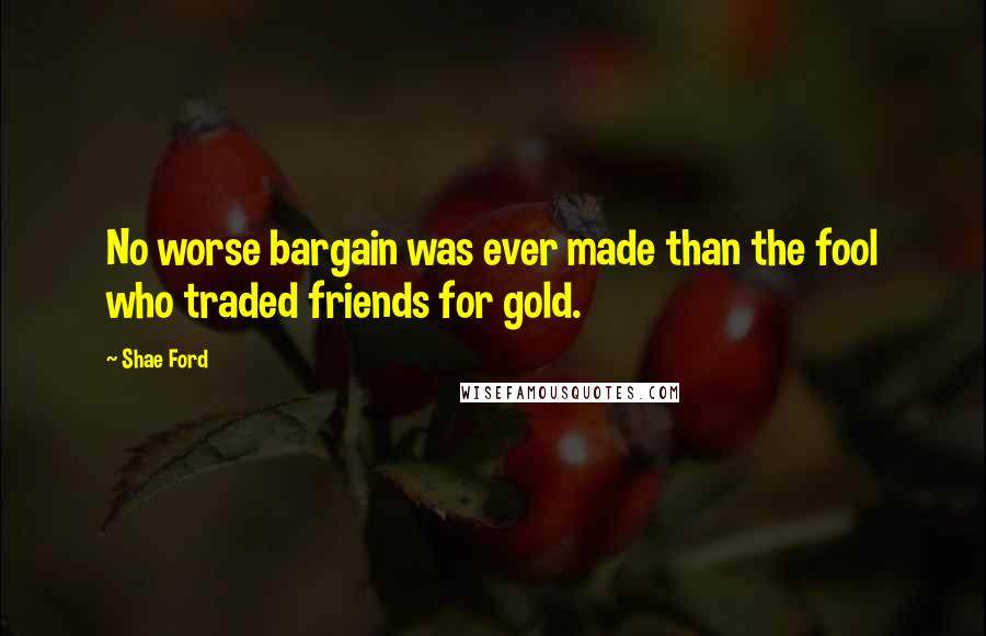 Shae Ford Quotes: No worse bargain was ever made than the fool who traded friends for gold.